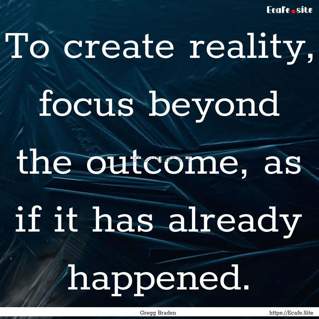 To create reality, focus beyond the outcome,.... : Quote by Gregg Braden