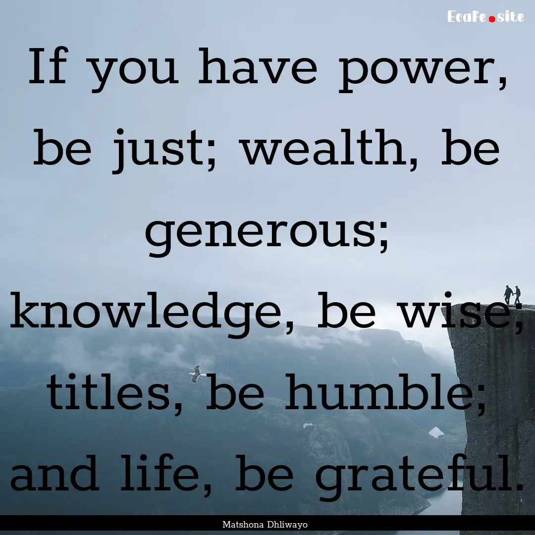 If you have power, be just; wealth, be generous;.... : Quote by Matshona Dhliwayo