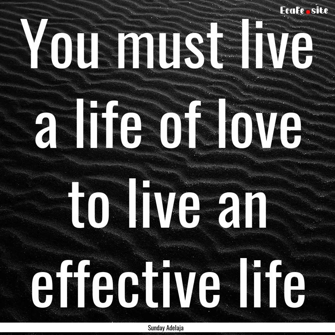 You must live a life of love to live an effective.... : Quote by Sunday Adelaja