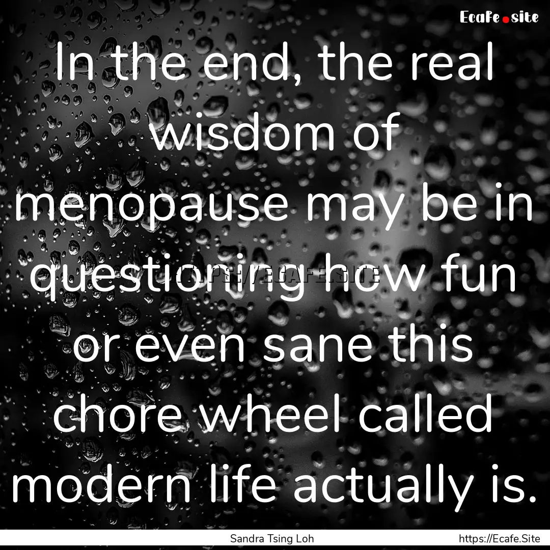 In the end, the real wisdom of menopause.... : Quote by Sandra Tsing Loh