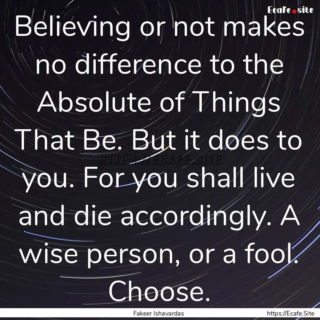 Believing or not makes no difference to the.... : Quote by Fakeer Ishavardas