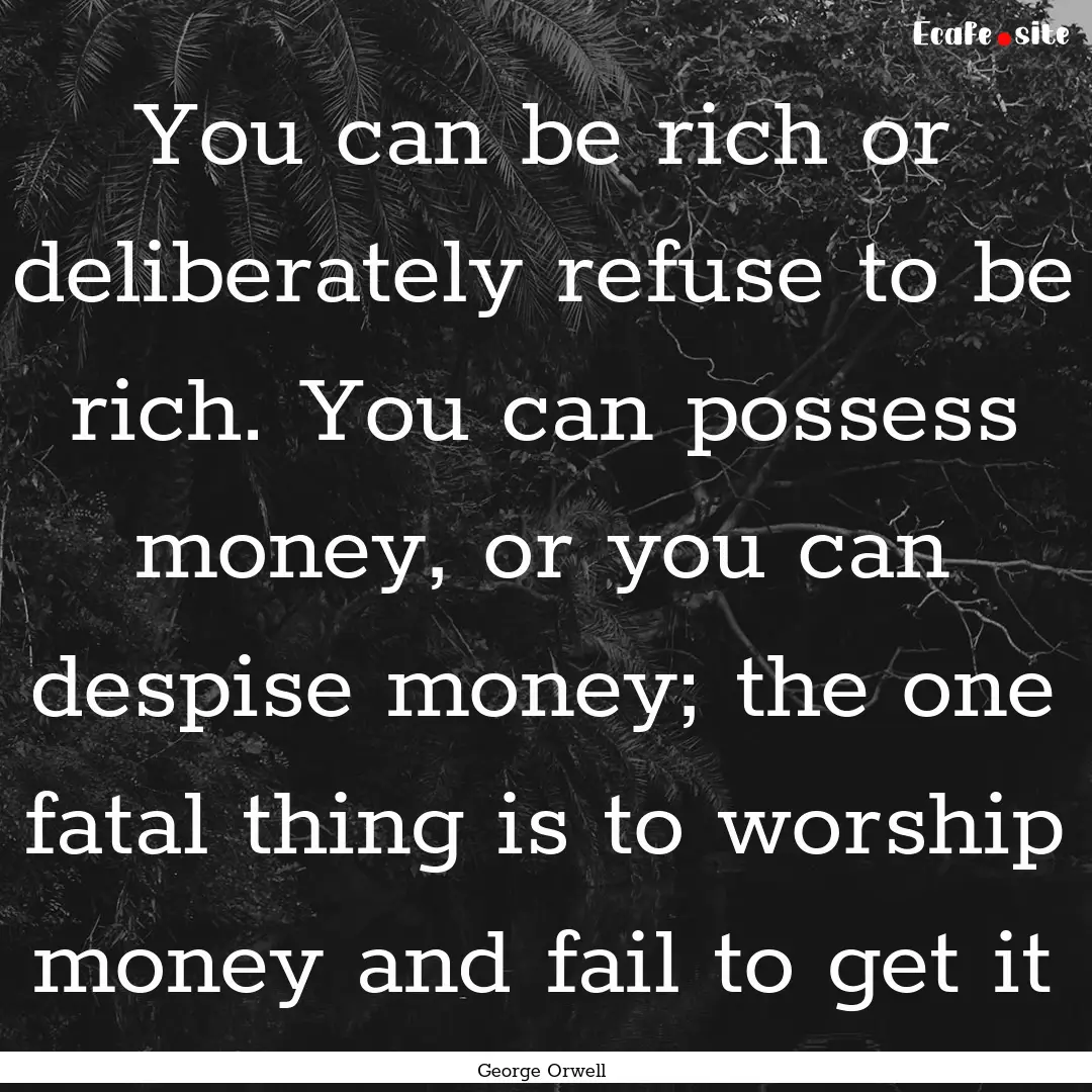 You can be rich or deliberately refuse to.... : Quote by George Orwell