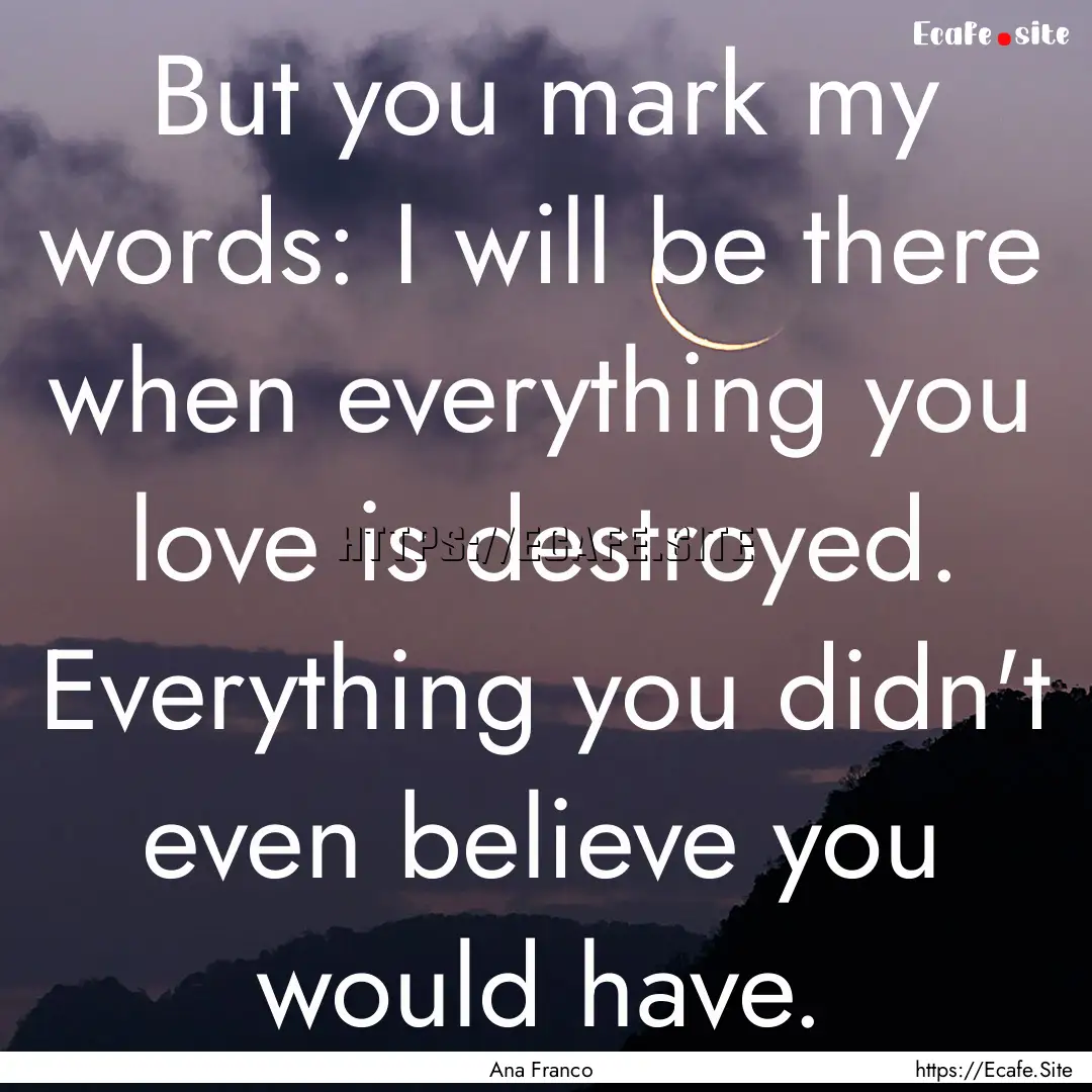 But you mark my words: I will be there when.... : Quote by Ana Franco