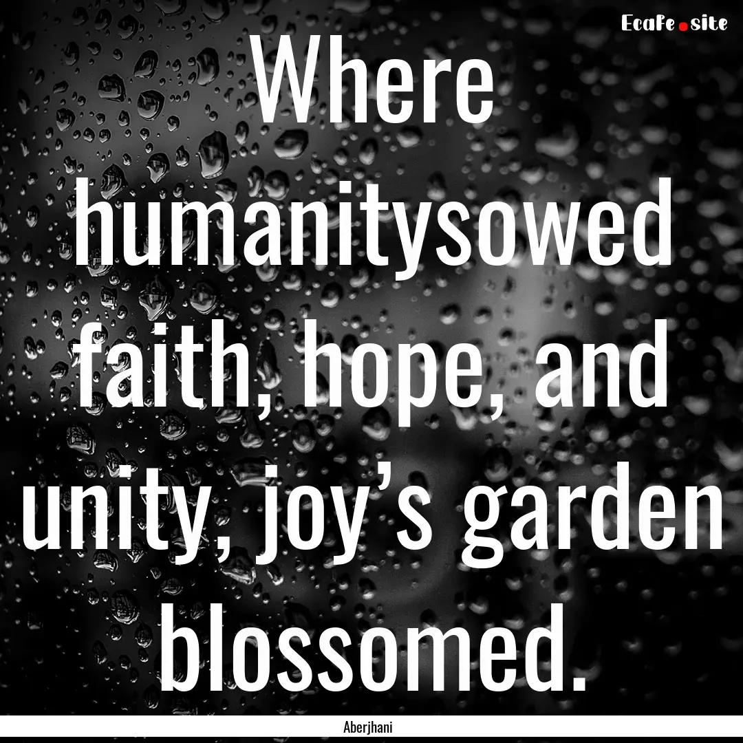 Where humanitysowed faith, hope, and unity,.... : Quote by Aberjhani