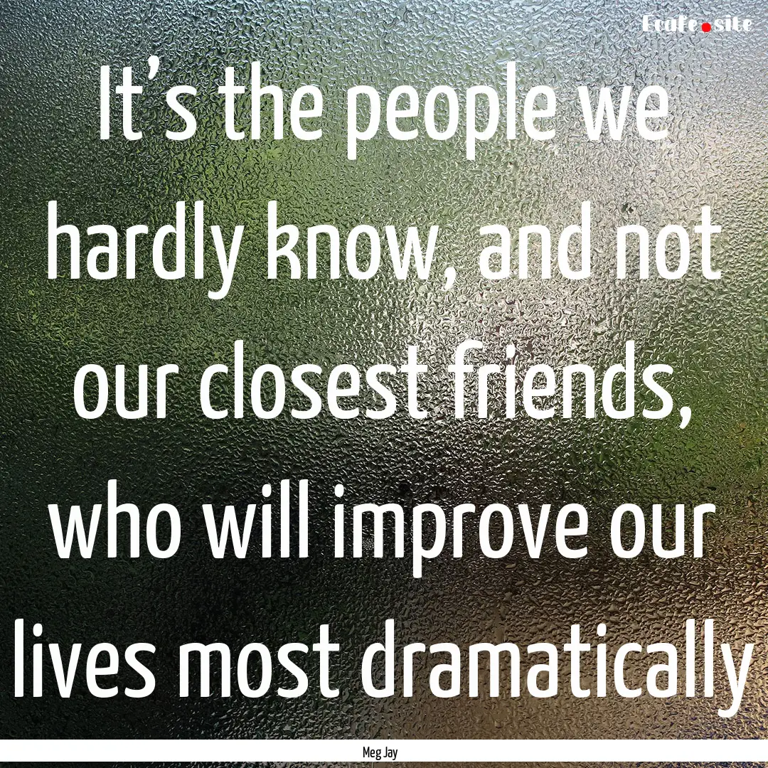 It’s the people we hardly know, and not.... : Quote by Meg Jay