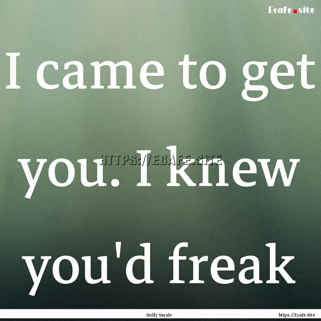 I came to get you. I knew you'd freak : Quote by Holly Smale