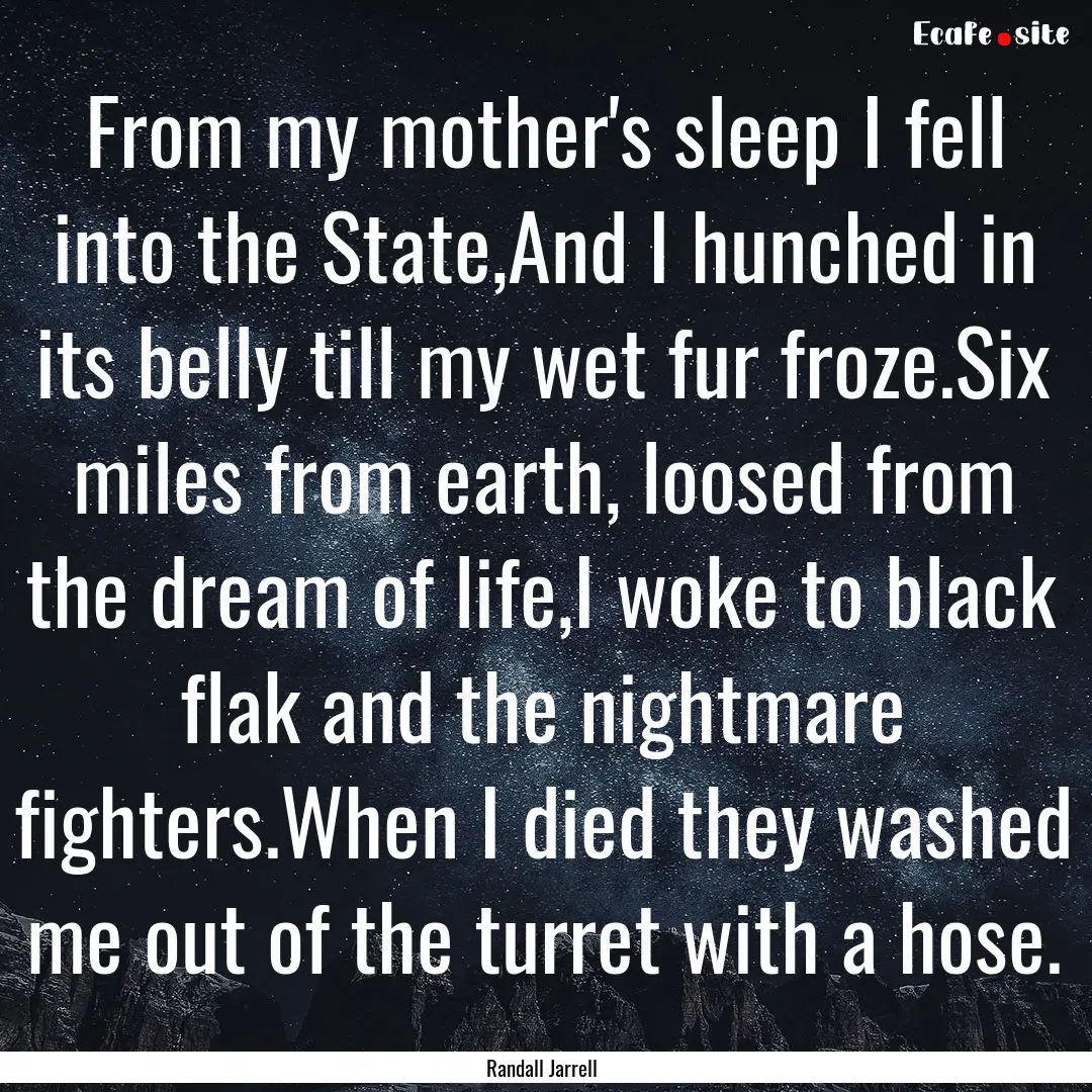 From my mother's sleep I fell into the State,And.... : Quote by Randall Jarrell