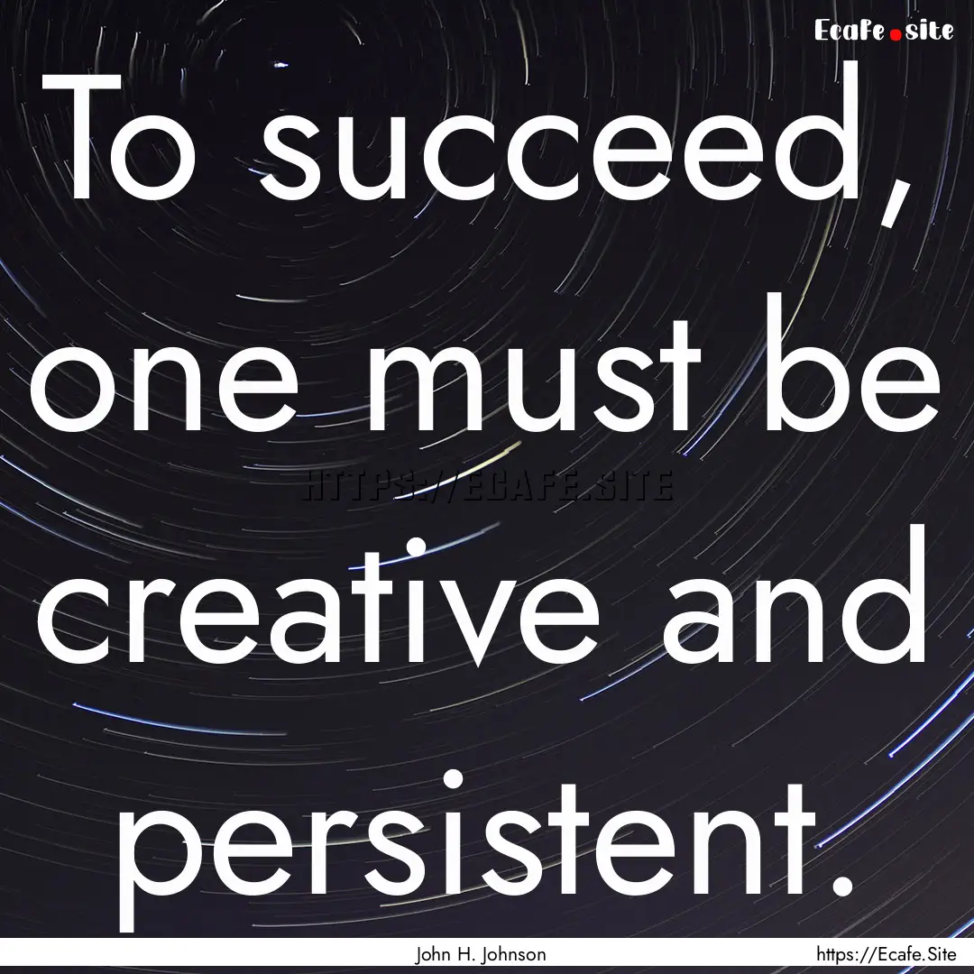 To succeed, one must be creative and persistent..... : Quote by John H. Johnson