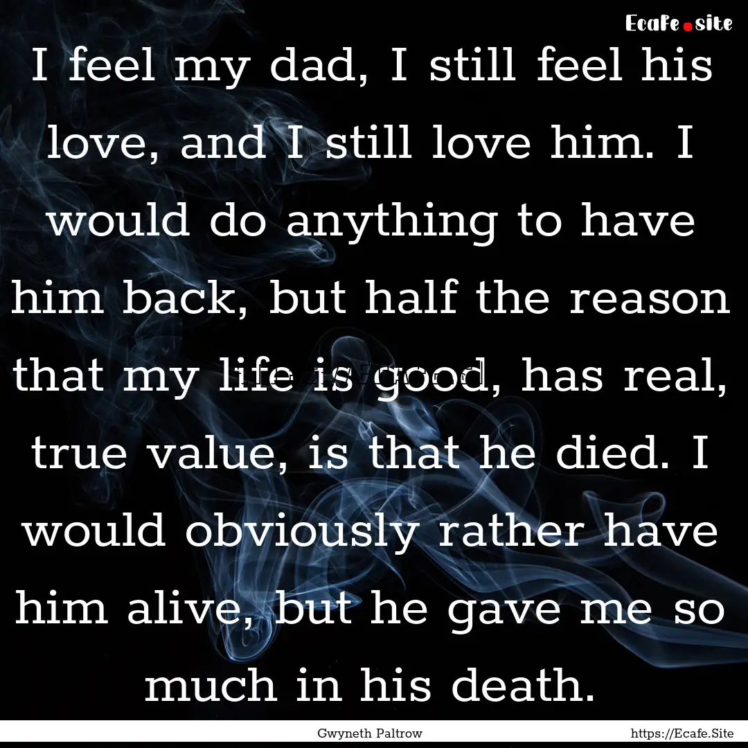 I feel my dad, I still feel his love, and.... : Quote by Gwyneth Paltrow