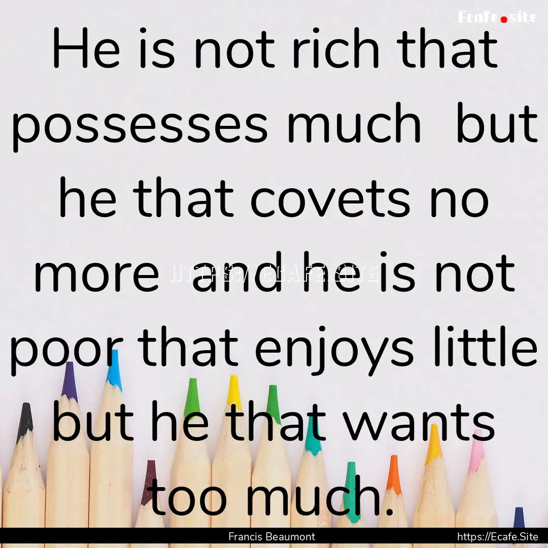 He is not rich that possesses much but he.... : Quote by Francis Beaumont