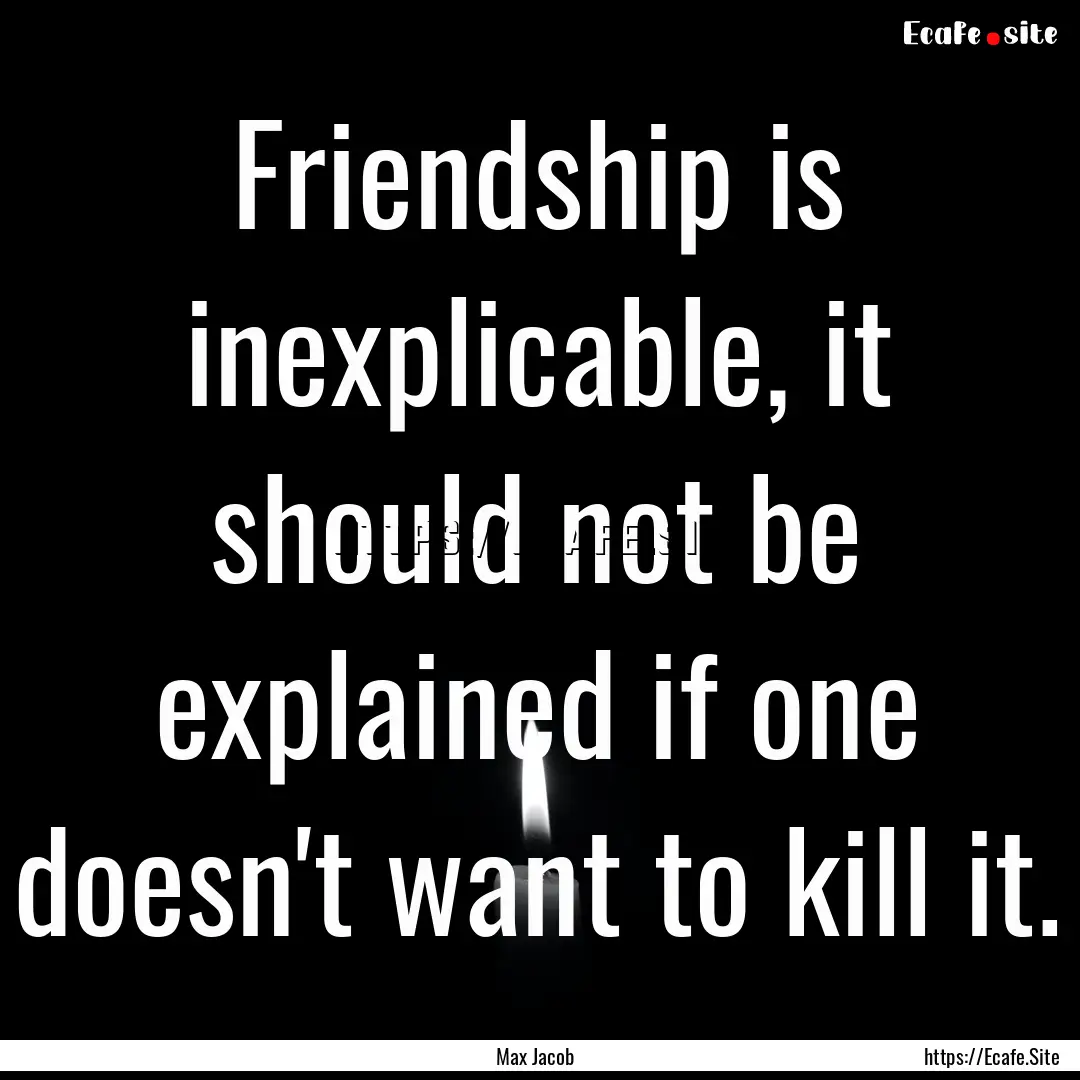 Friendship is inexplicable, it should not.... : Quote by Max Jacob