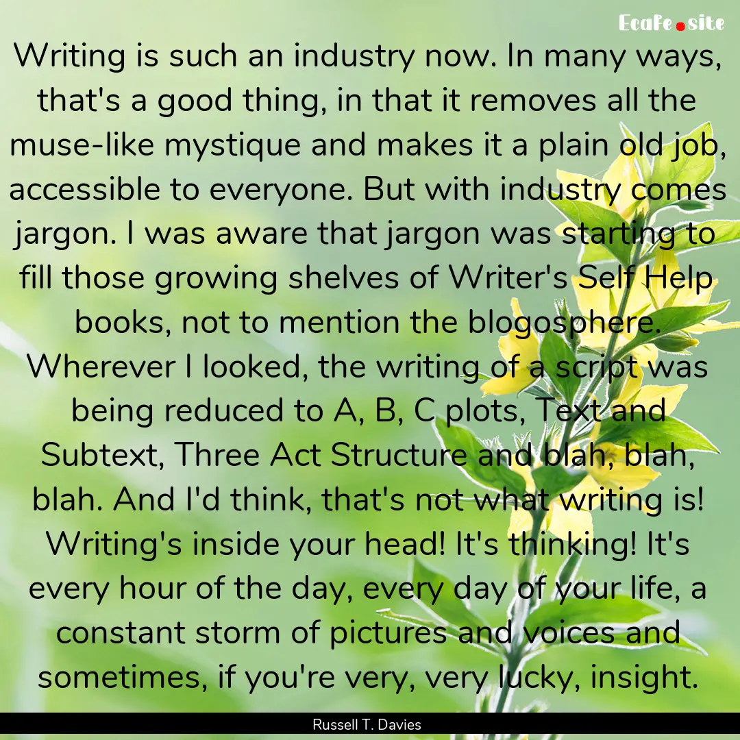 Writing is such an industry now. In many.... : Quote by Russell T. Davies