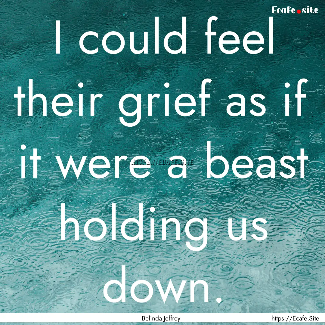 I could feel their grief as if it were a.... : Quote by Belinda Jeffrey