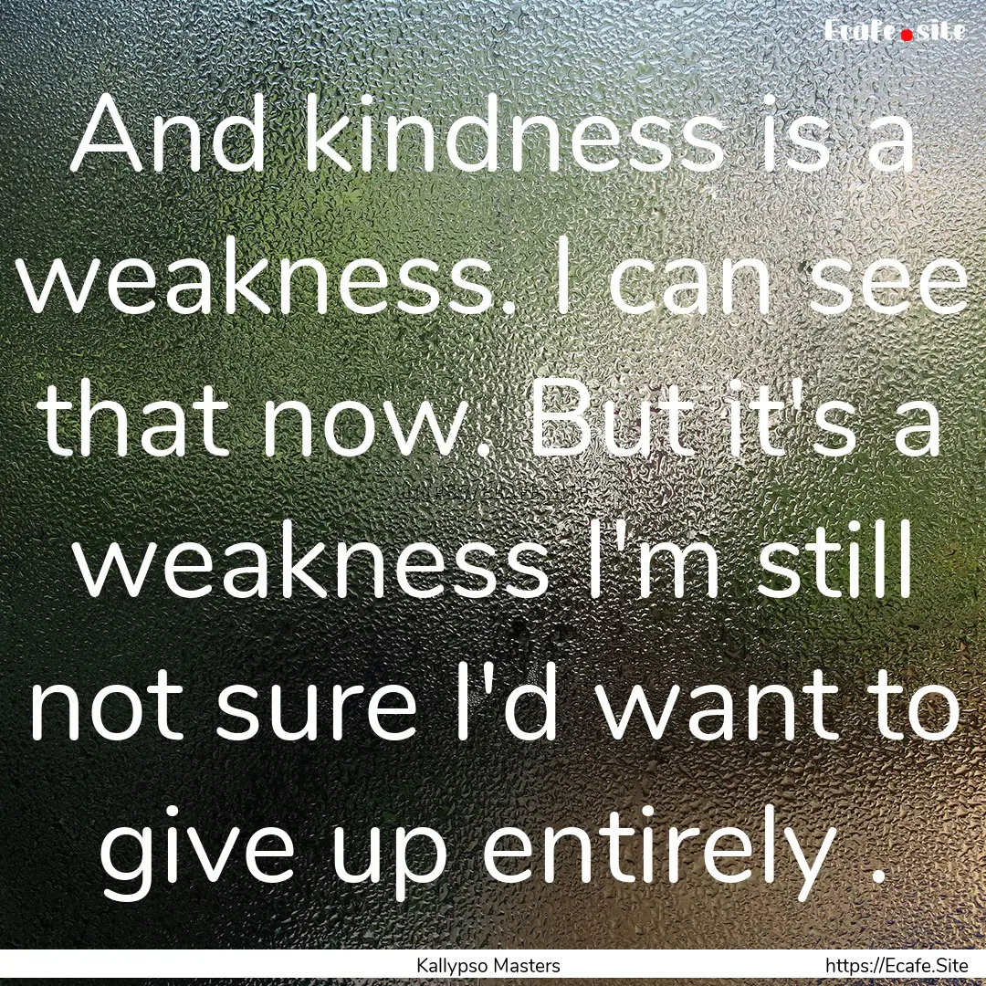 And kindness is a weakness. I can see that.... : Quote by Kallypso Masters