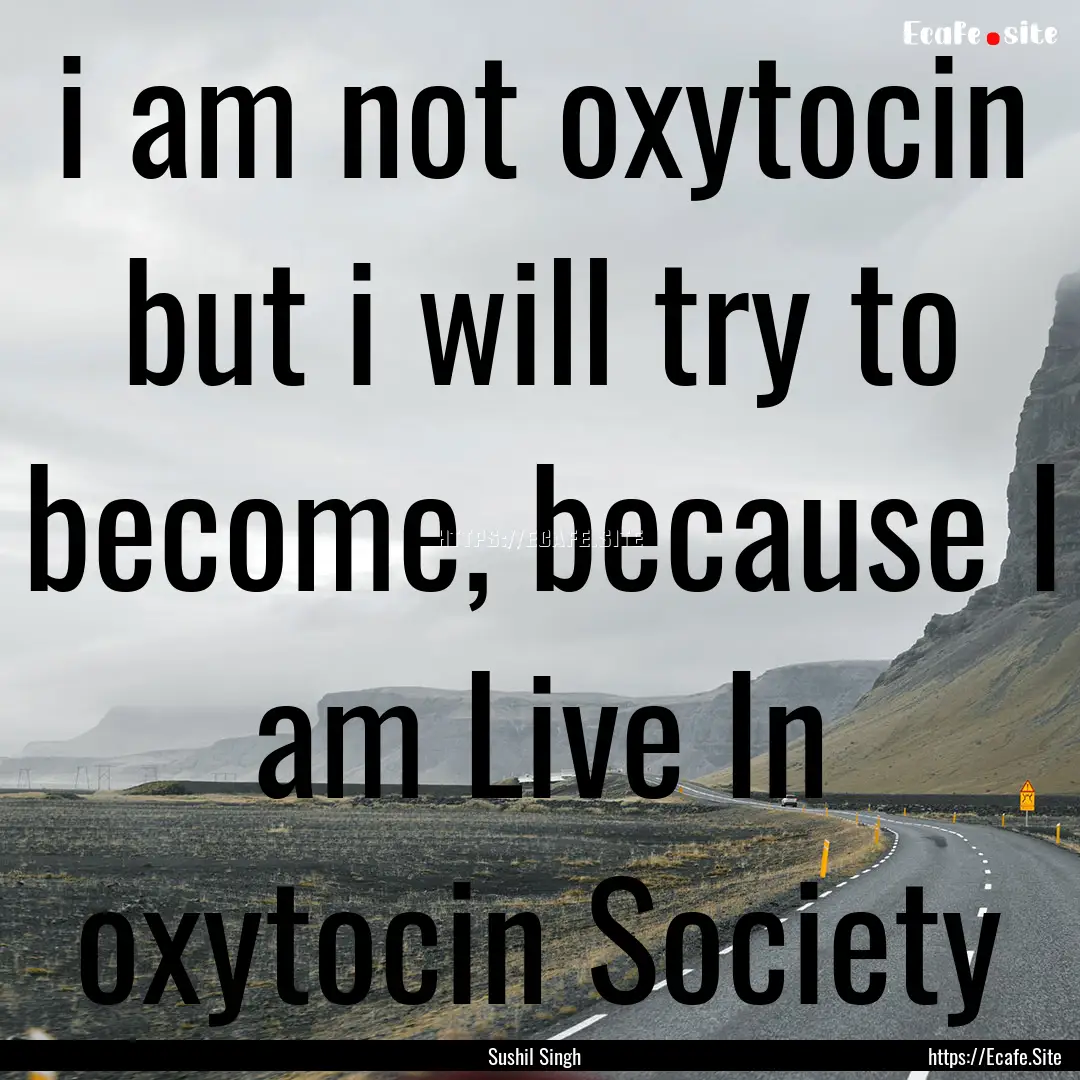 i am not oxytocin but i will try to become,.... : Quote by Sushil Singh