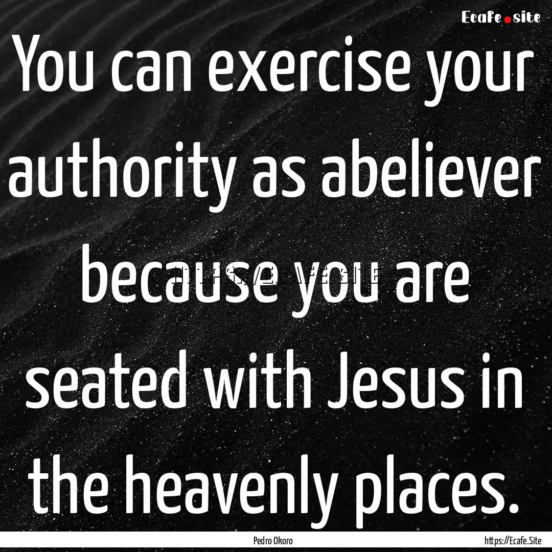 You can exercise your authority as abeliever.... : Quote by Pedro Okoro