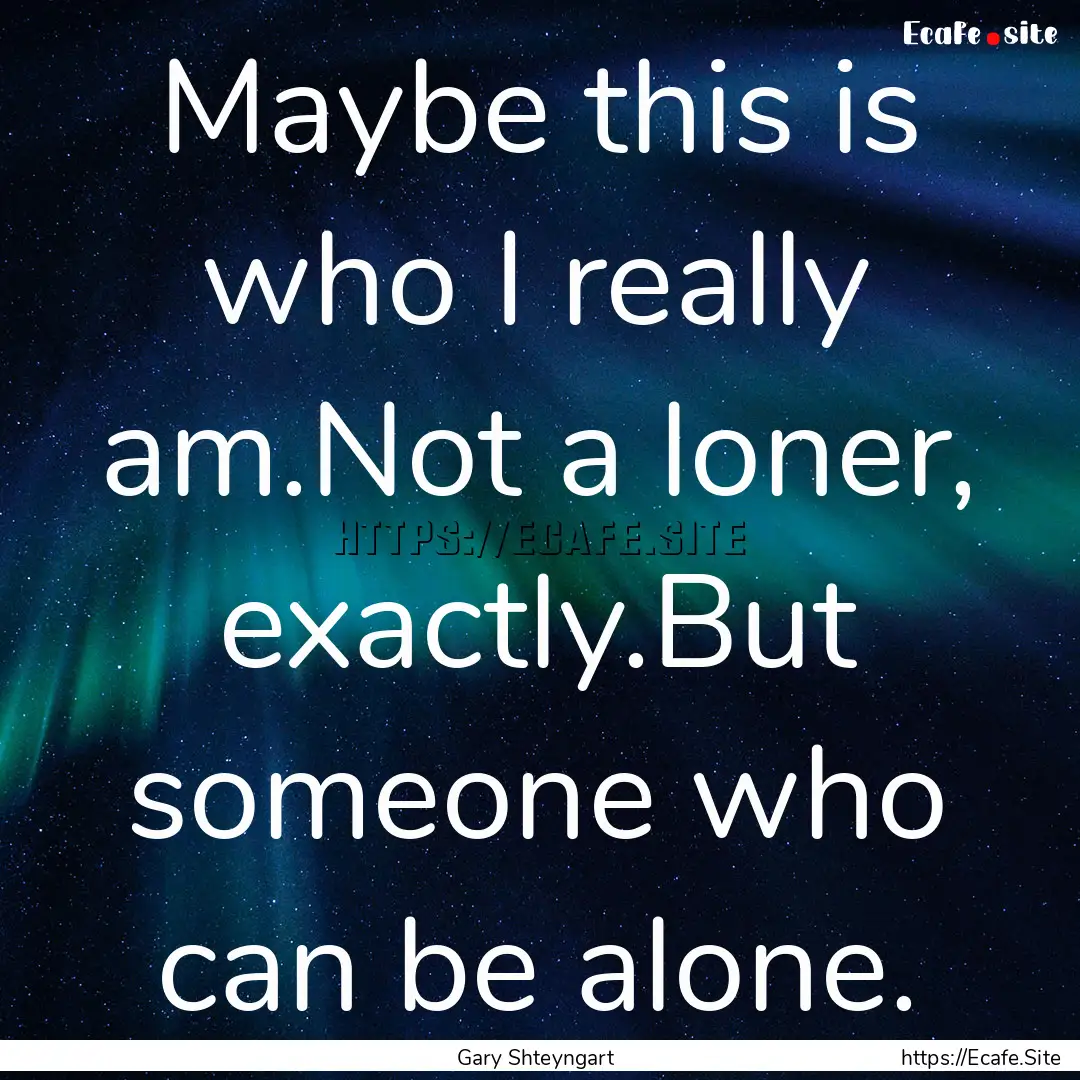 Maybe this is who I really am.Not a loner,.... : Quote by Gary Shteyngart