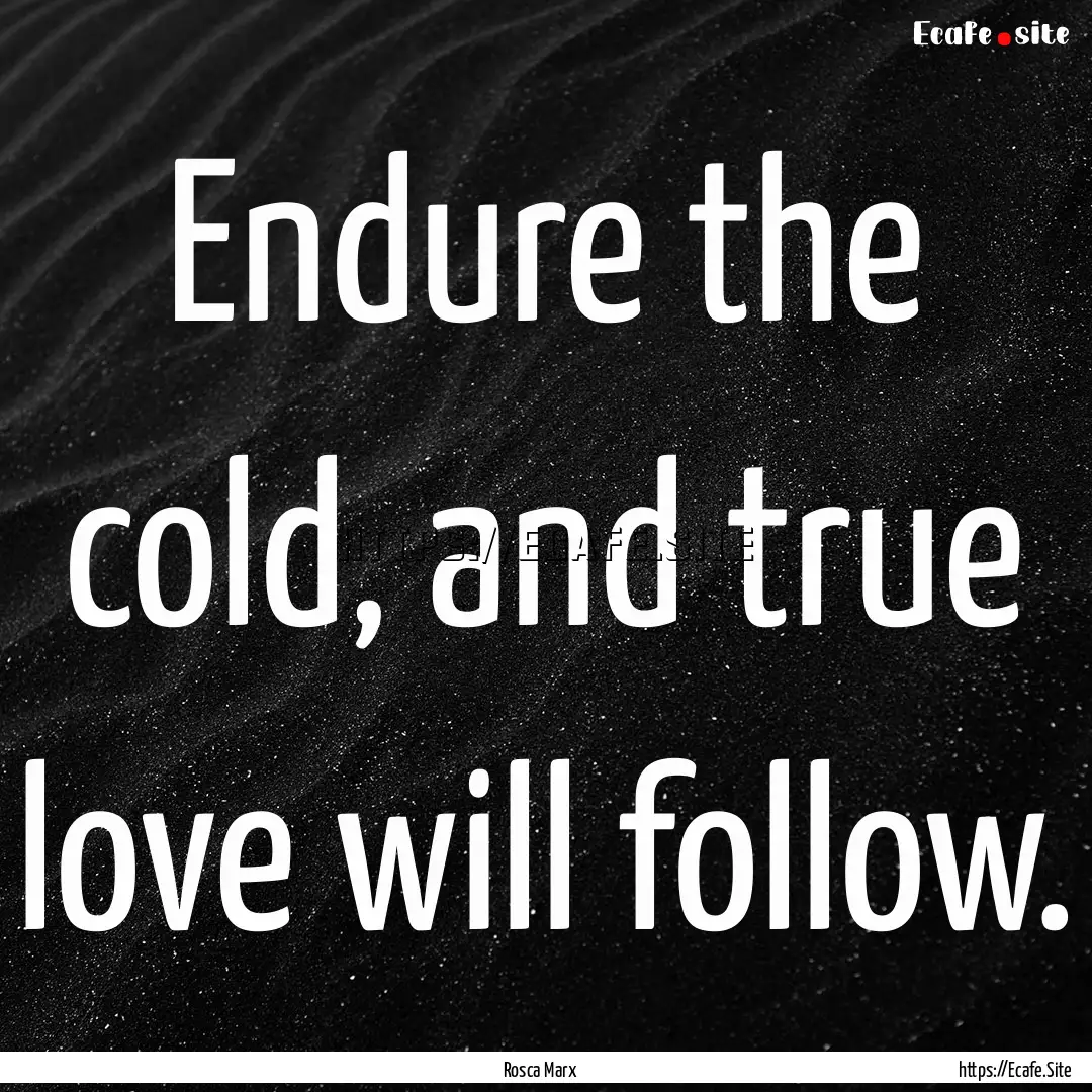 Endure the cold, and true love will follow..... : Quote by Rosca Marx