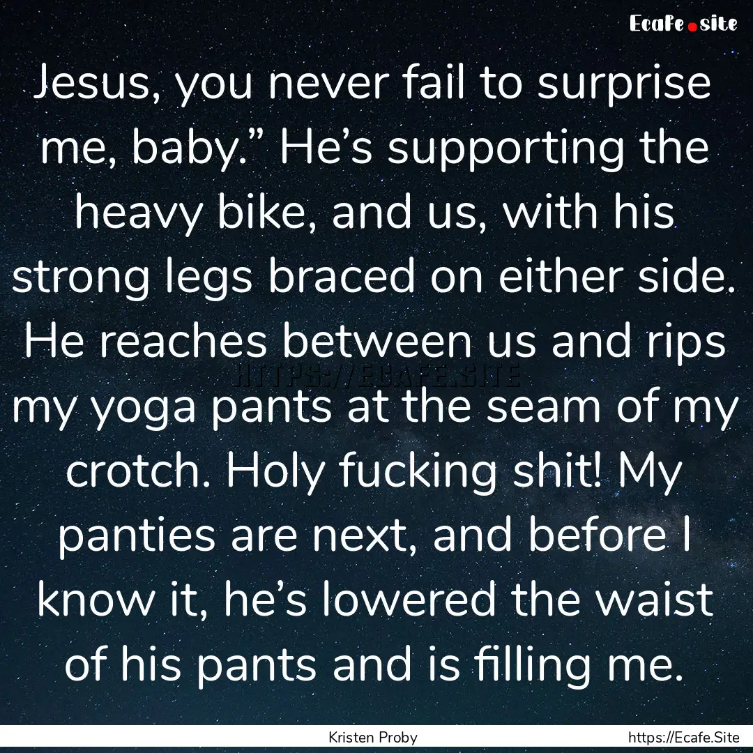 Jesus, you never fail to surprise me, baby.”.... : Quote by Kristen Proby