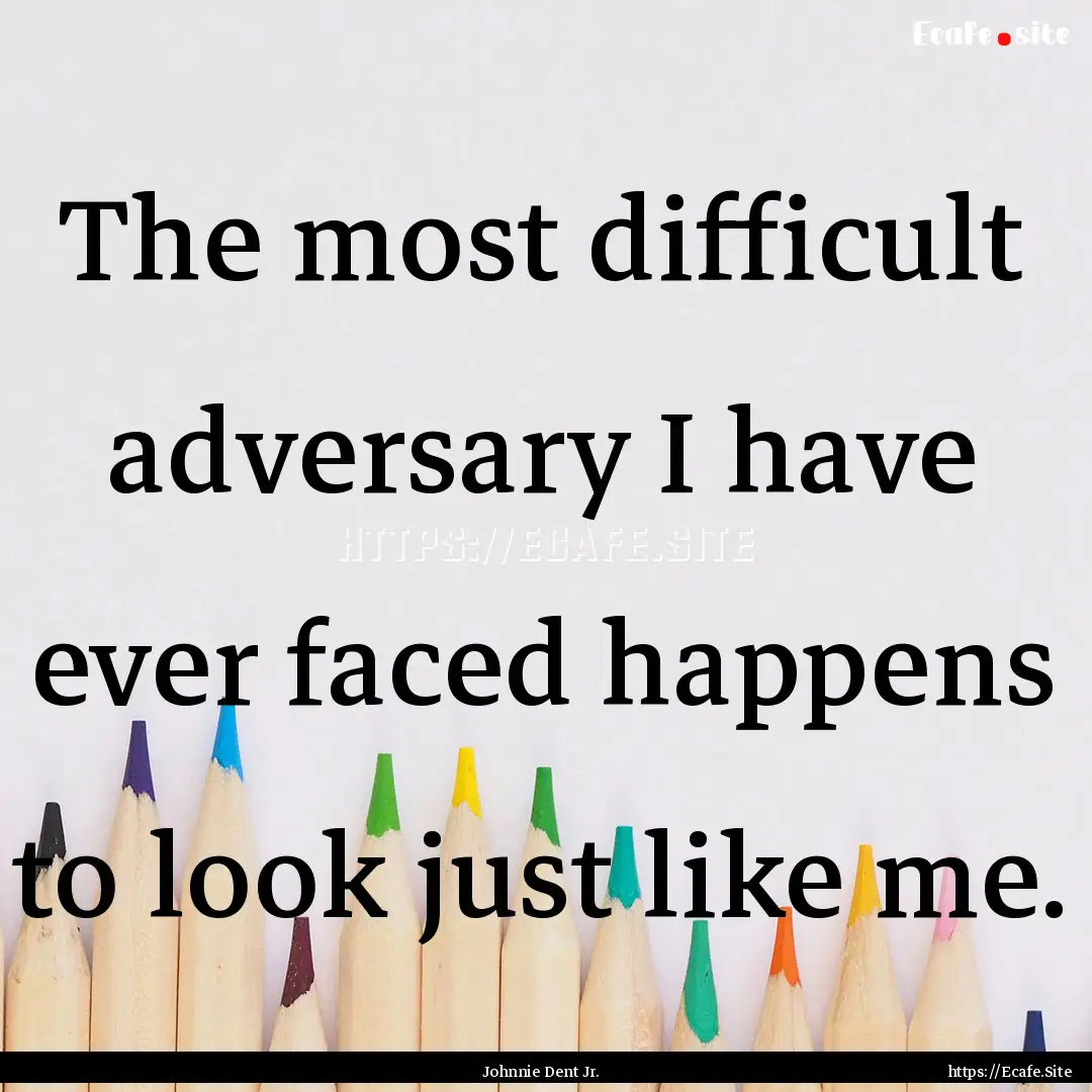 The most difficult adversary I have ever.... : Quote by Johnnie Dent Jr.