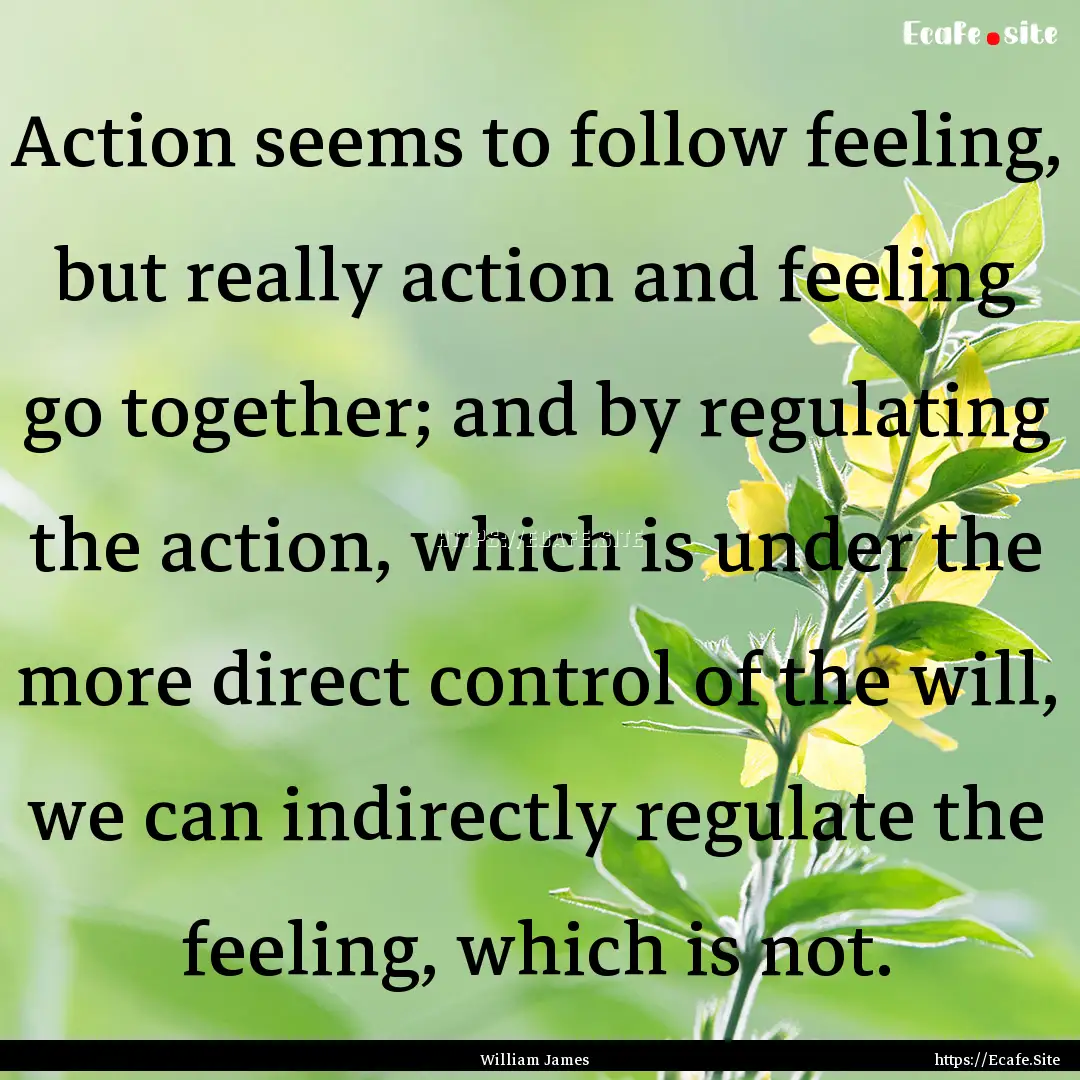 Action seems to follow feeling, but really.... : Quote by William James