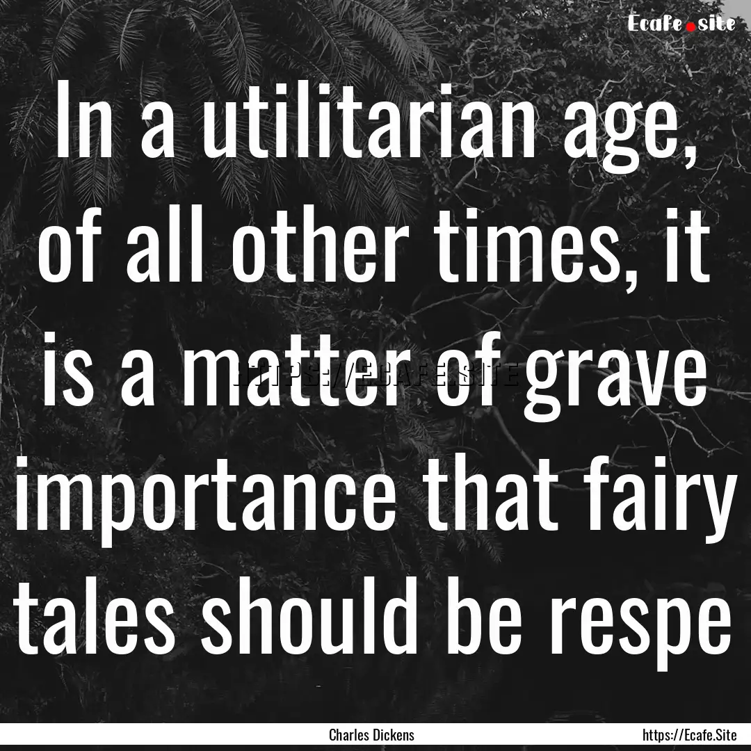 In a utilitarian age, of all other times,.... : Quote by Charles Dickens