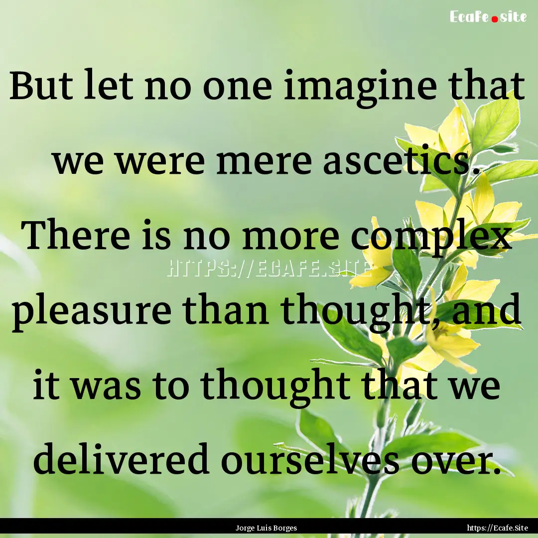 But let no one imagine that we were mere.... : Quote by Jorge Luis Borges