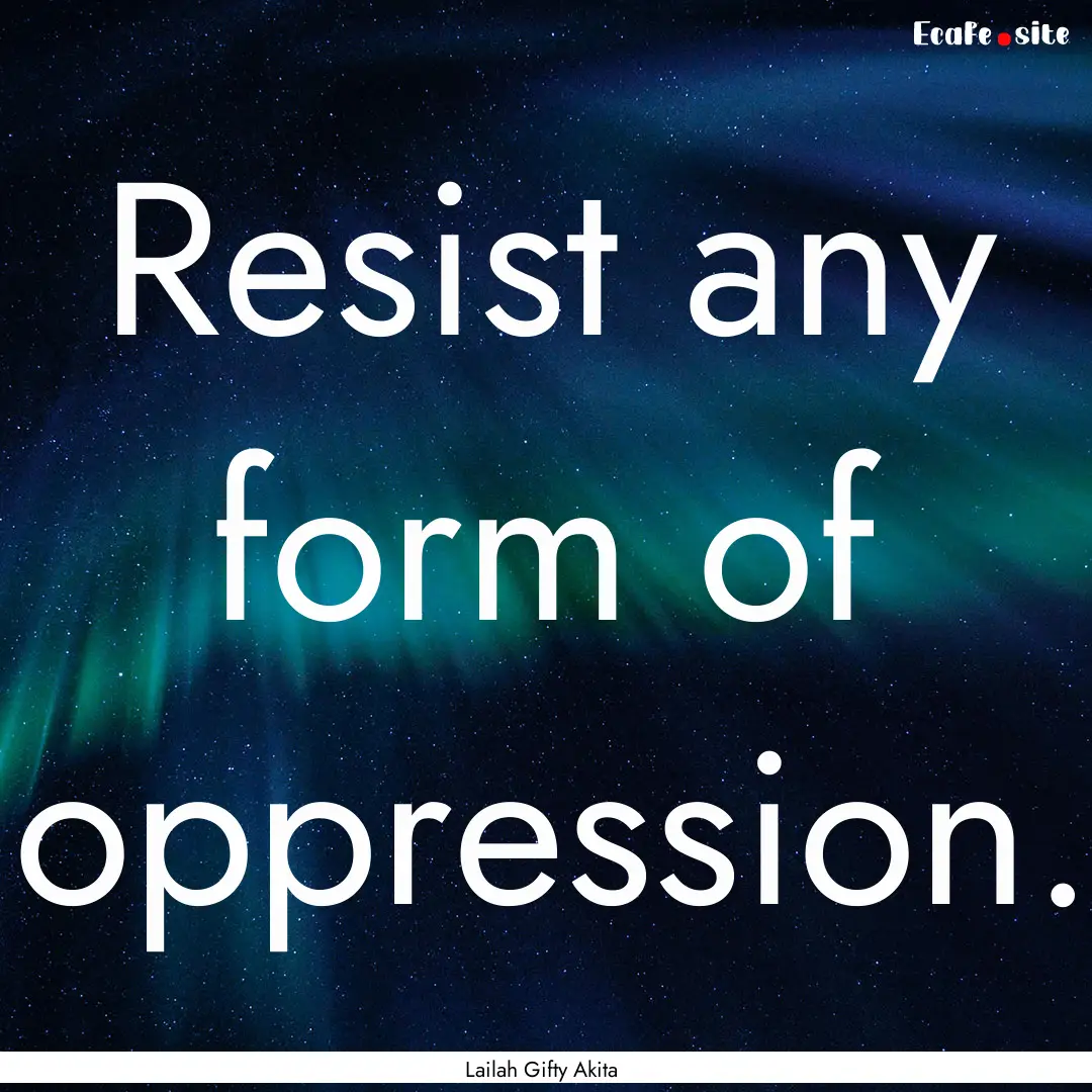 Resist any form of oppression. : Quote by Lailah Gifty Akita