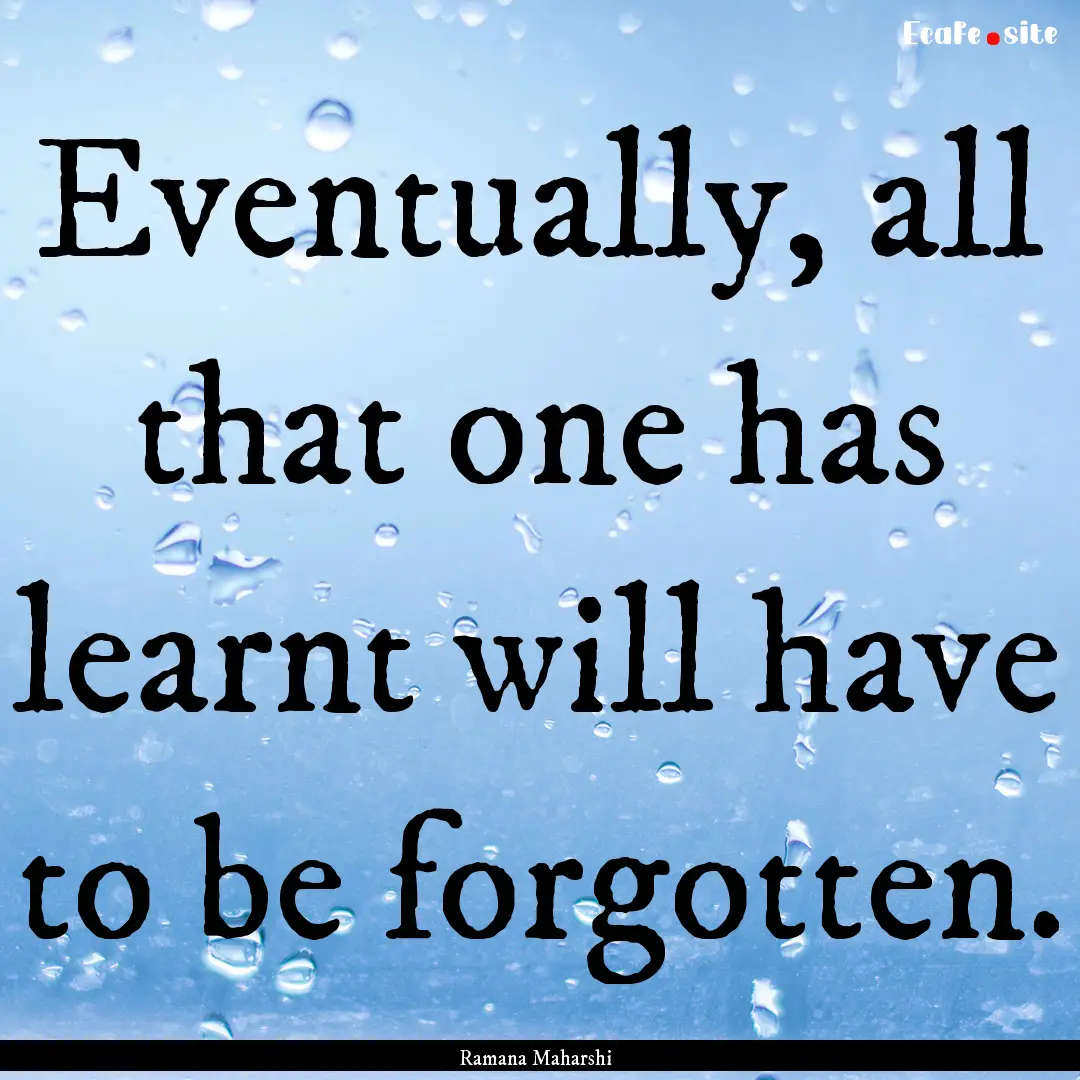 Eventually, all that one has learnt will.... : Quote by Ramana Maharshi