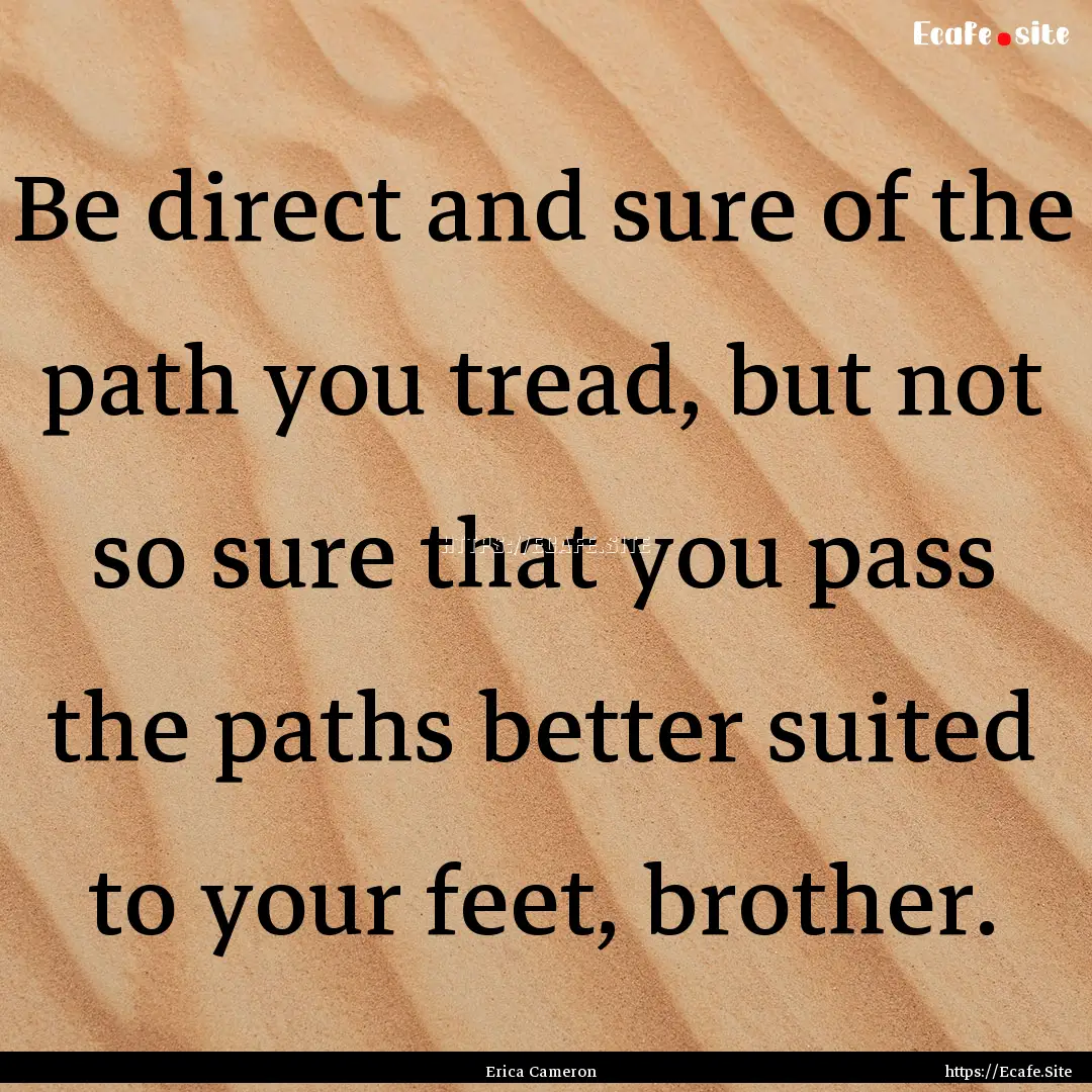 Be direct and sure of the path you tread,.... : Quote by Erica Cameron