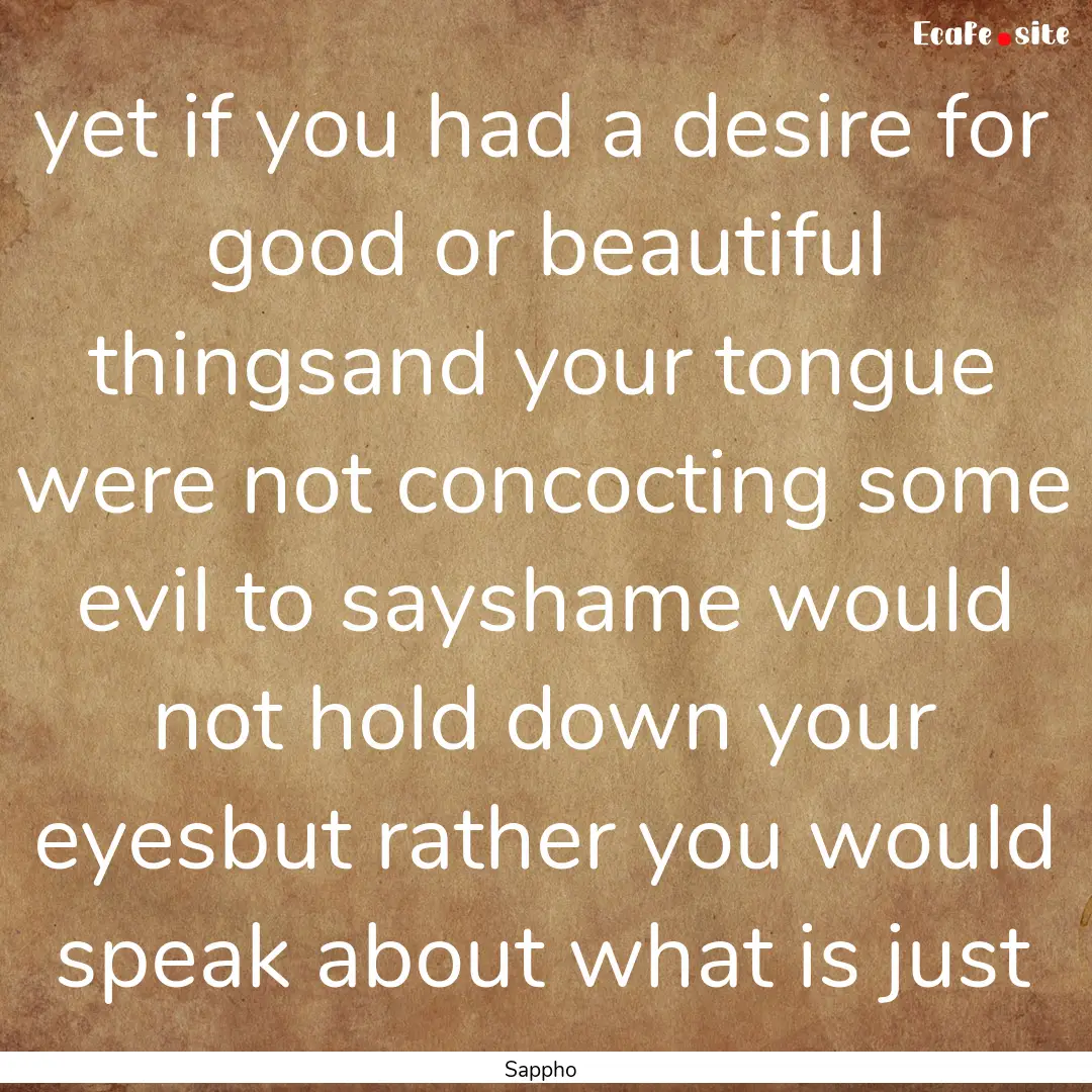 yet if you had a desire for good or beautiful.... : Quote by Sappho