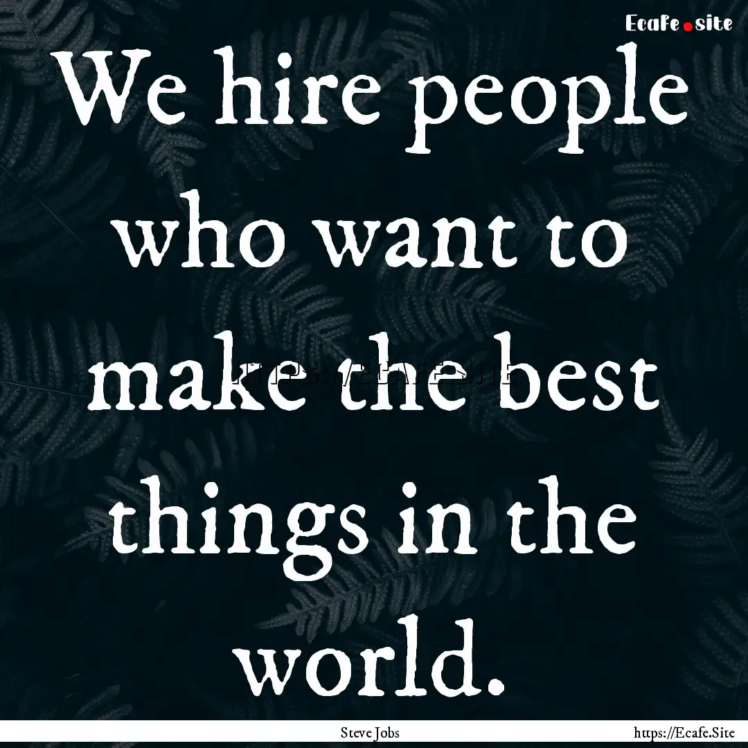 We hire people who want to make the best.... : Quote by Steve Jobs