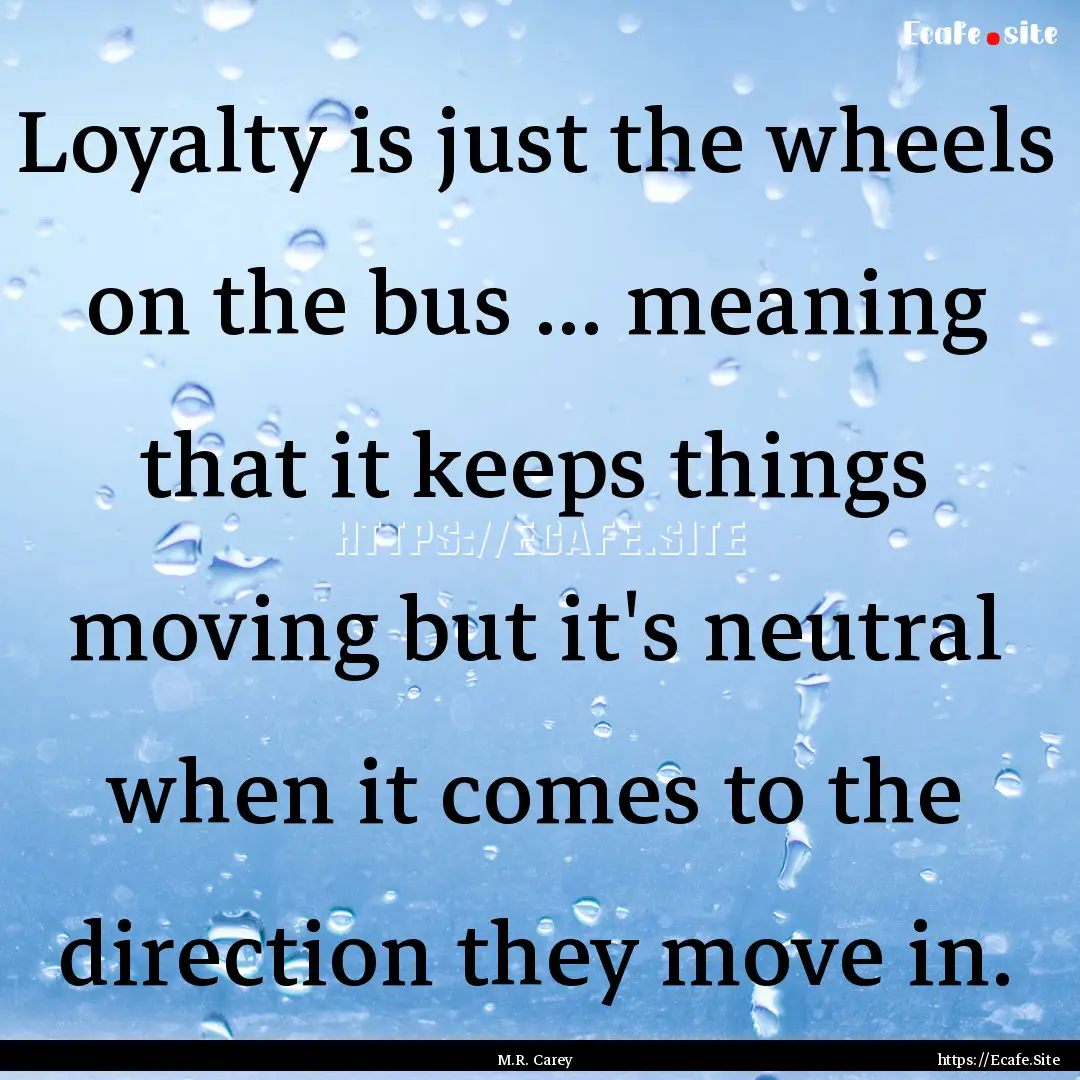 Loyalty is just the wheels on the bus ....... : Quote by M.R. Carey