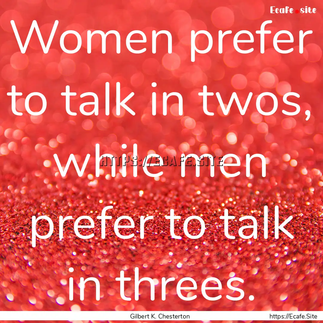 Women prefer to talk in twos, while men prefer.... : Quote by Gilbert K. Chesterton