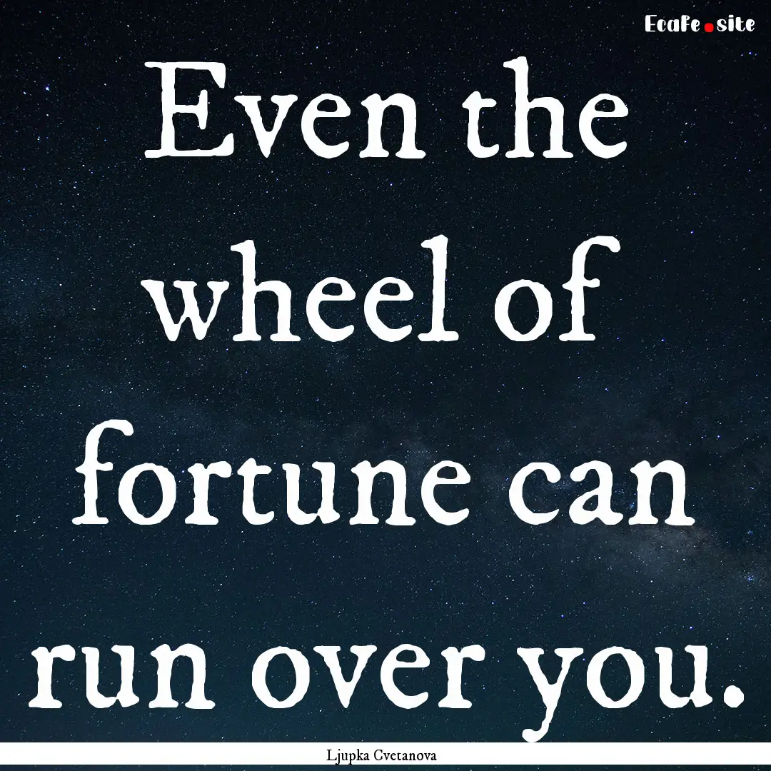 Even the wheel of fortune can run over you..... : Quote by Ljupka Cvetanova