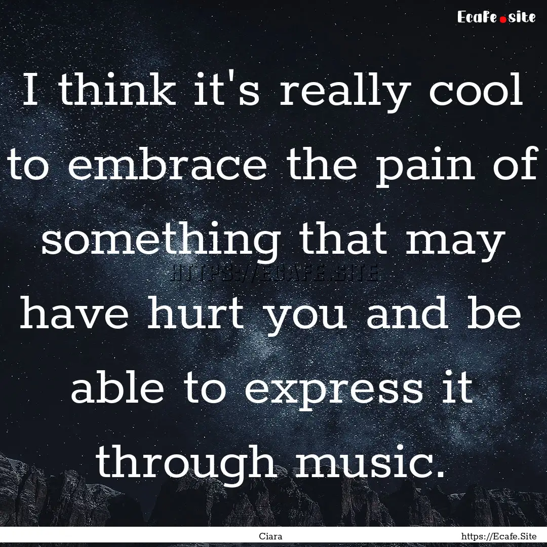 I think it's really cool to embrace the pain.... : Quote by Ciara