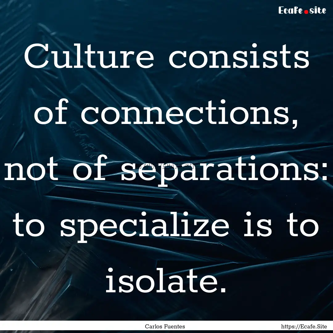 Culture consists of connections, not of separations:.... : Quote by Carlos Fuentes