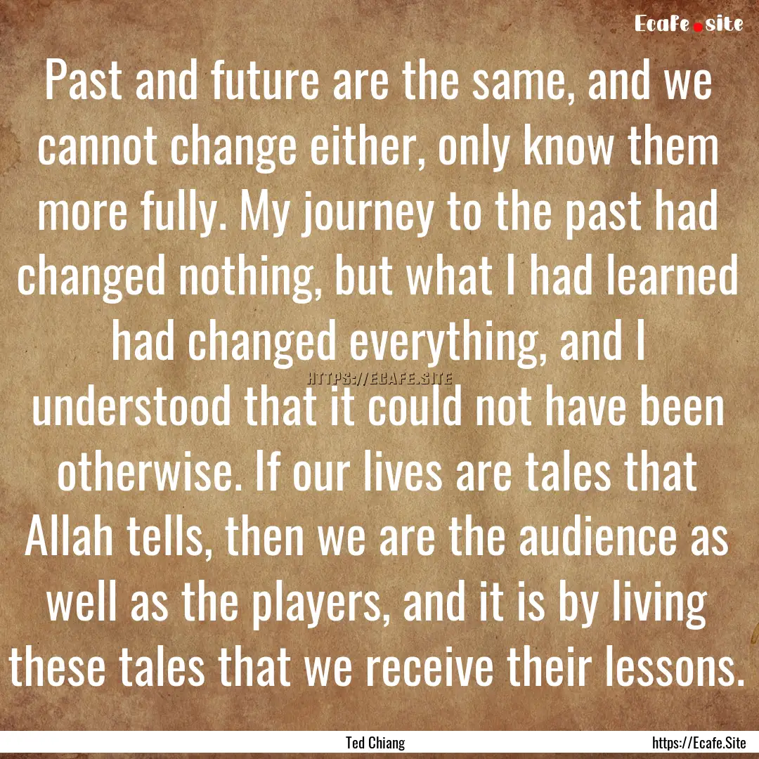 Past and future are the same, and we cannot.... : Quote by Ted Chiang