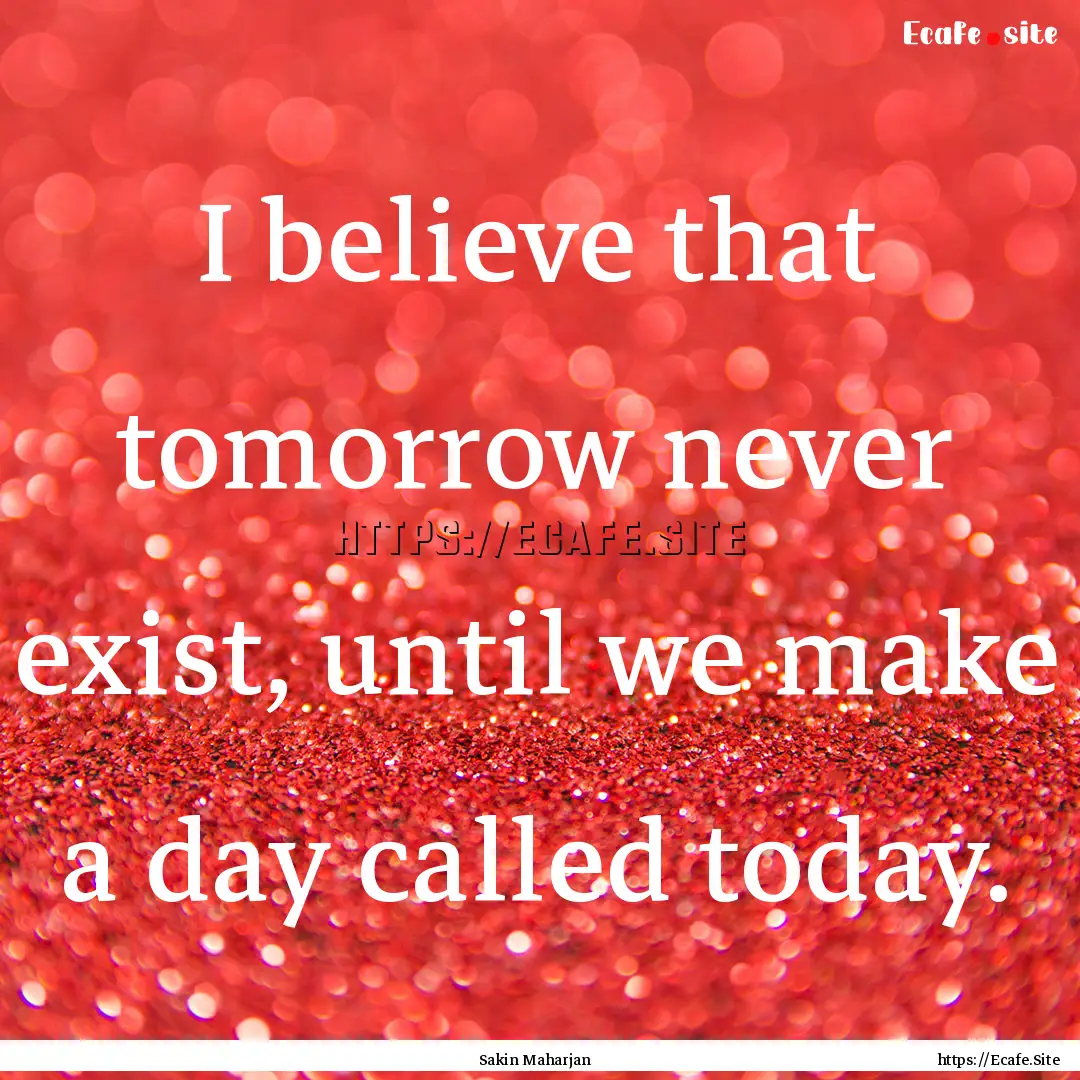 I believe that tomorrow never exist, until.... : Quote by Sakin Maharjan