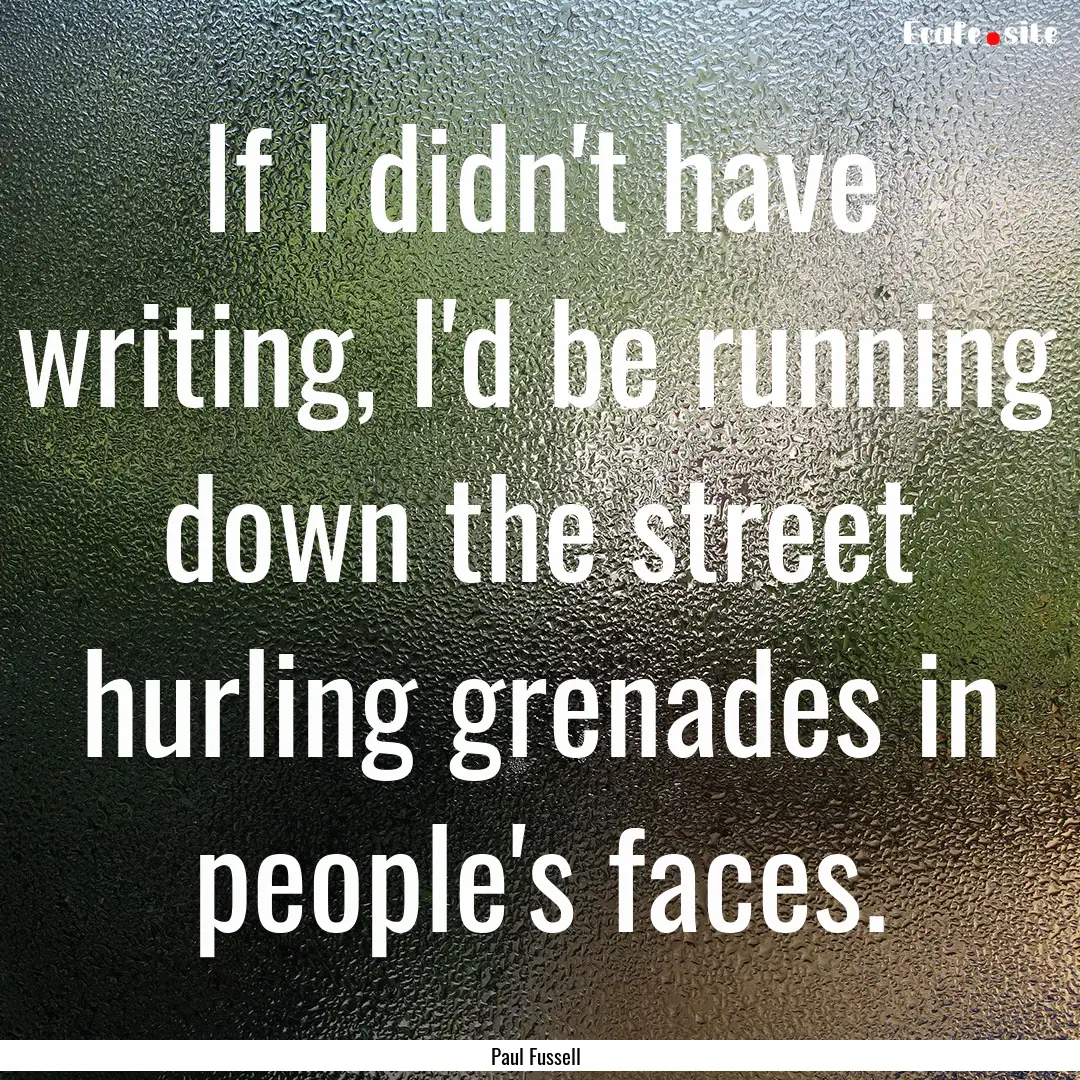 If I didn't have writing, I'd be running.... : Quote by Paul Fussell