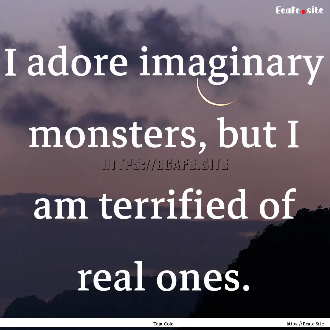 I adore imaginary monsters, but I am terrified.... : Quote by Teju Cole