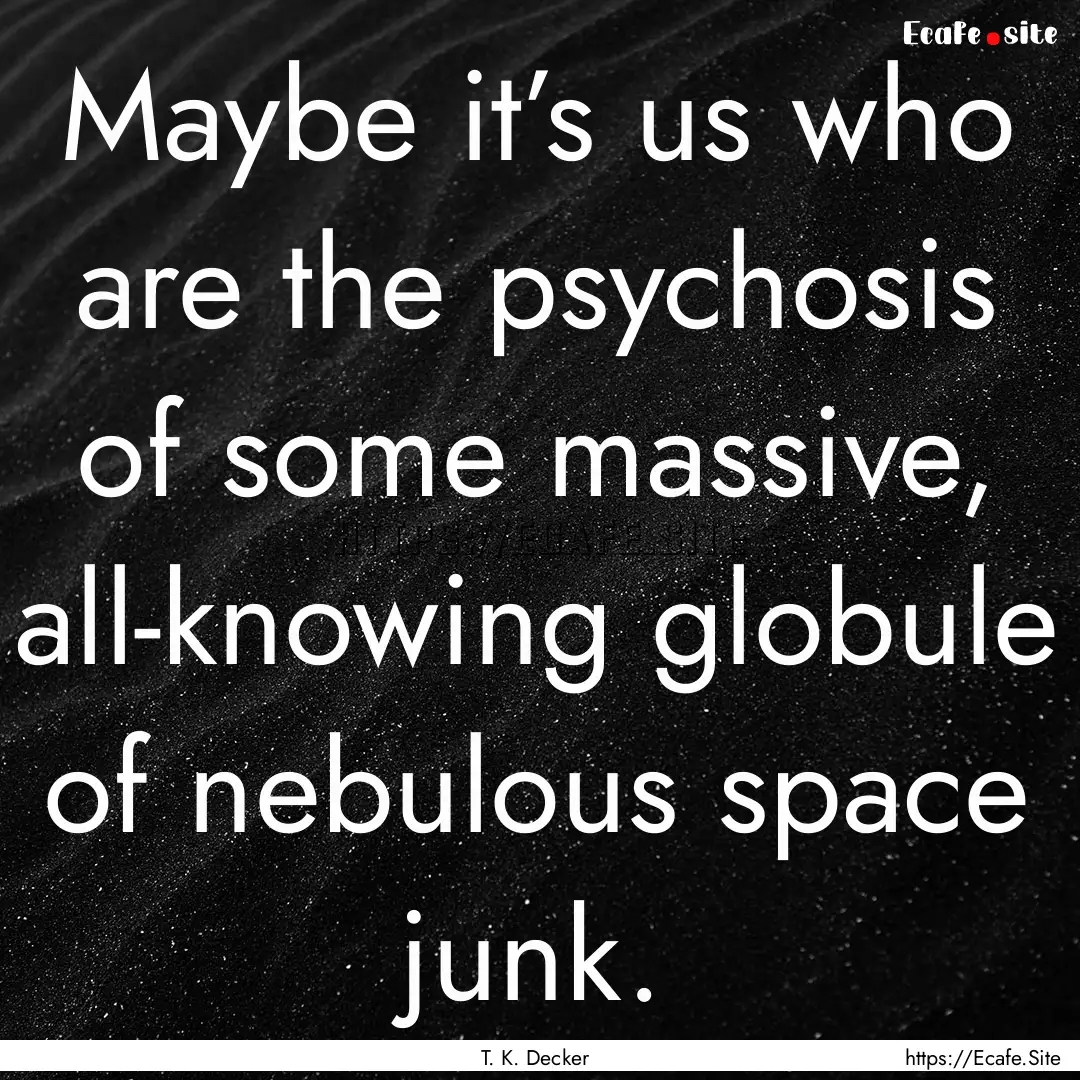 Maybe it’s us who are the psychosis of.... : Quote by T. K. Decker