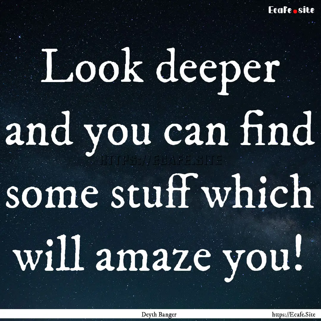 Look deeper and you can find some stuff which.... : Quote by Deyth Banger