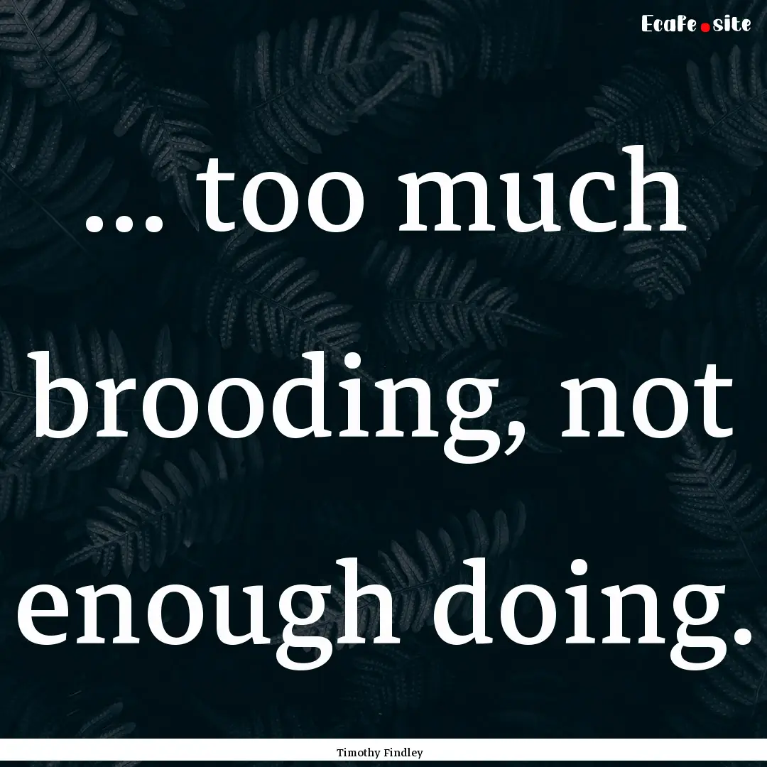 ... too much brooding, not enough doing. : Quote by Timothy Findley