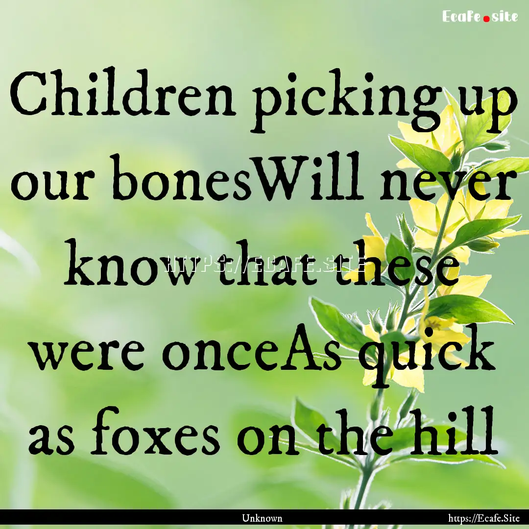 Children picking up our bonesWill never know.... : Quote by Unknown