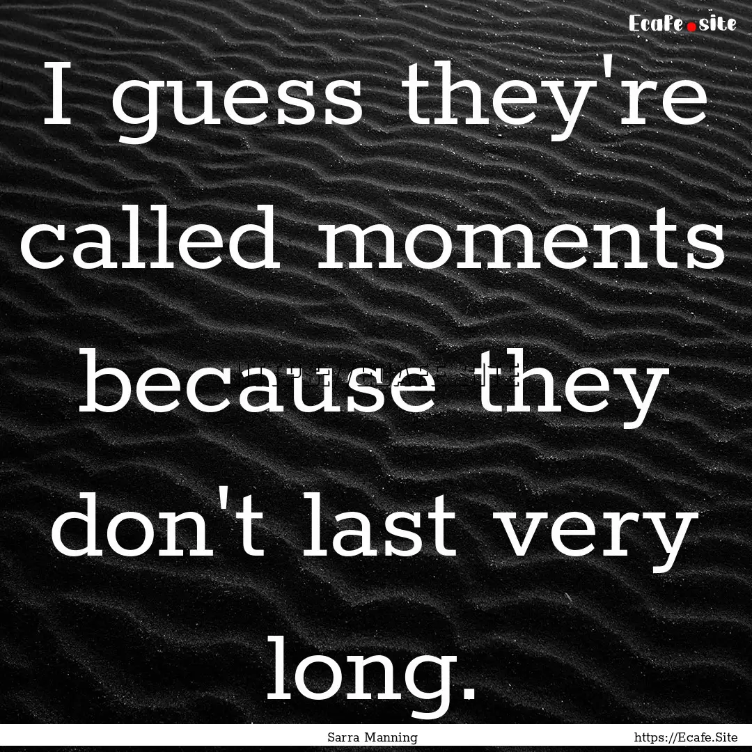 I guess they're called moments because they.... : Quote by Sarra Manning