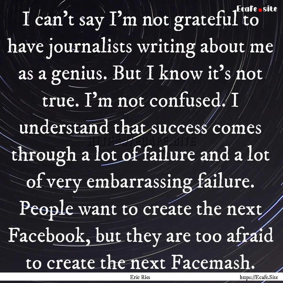 I can't say I'm not grateful to have journalists.... : Quote by Eric Ries