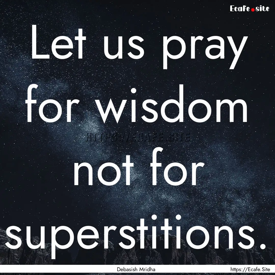 Let us pray for wisdom not for superstitions..... : Quote by Debasish Mridha