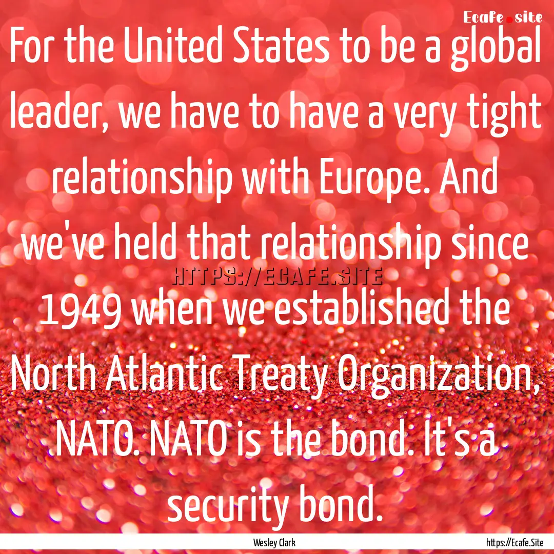 For the United States to be a global leader,.... : Quote by Wesley Clark