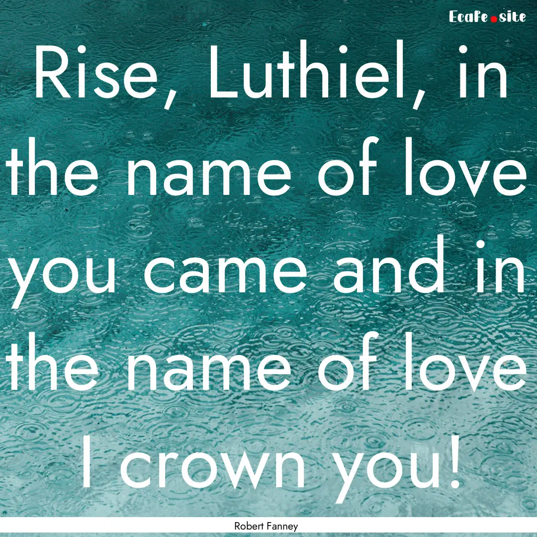 Rise, Luthiel, in the name of love you came.... : Quote by Robert Fanney